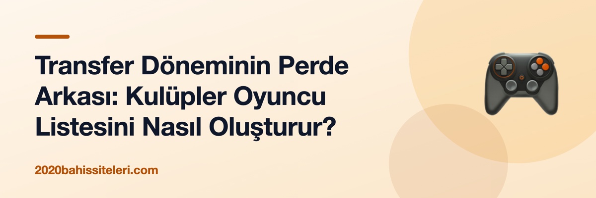 Transfer Döneminin Perde Arkası: Kulüpler Oyuncu Listesini Nasıl Oluşturur?